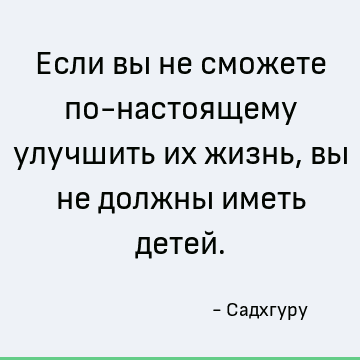 Если вы не сможете по-настоящему улучшить их жизнь, вы не должны иметь детей