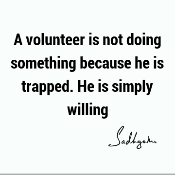 A volunteer is not doing something because he is trapped. He is simply