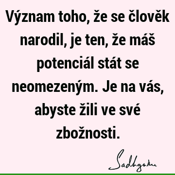 Význam toho, že se člověk narodil, je ten, že máš potenciál stát se neomezeným. Je na vás, abyste žili ve své zbož