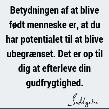 Betydningen af at blive født menneske er, at du har potentialet til at blive ubegrænset. Det er op til dig at efterleve din