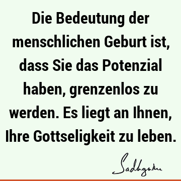 Die Bedeutung der menschlichen Geburt ist, dass Sie das Potenzial haben, grenzenlos zu werden. Es liegt an Ihnen, Ihre Gottseligkeit zu