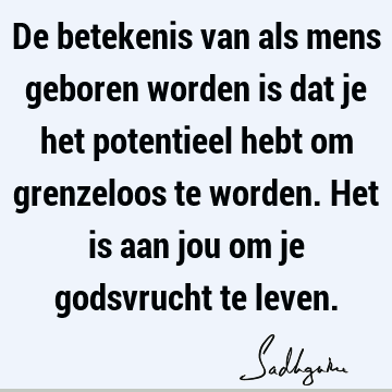 De betekenis van als mens geboren worden is dat je het potentieel hebt om grenzeloos te worden. Het is aan jou om je godsvrucht te