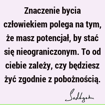 Znaczenie bycia człowiekiem polega na tym, że masz potencjał, by stać się nieograniczonym. To od ciebie zależy, czy będziesz żyć zgodnie z pobożnością