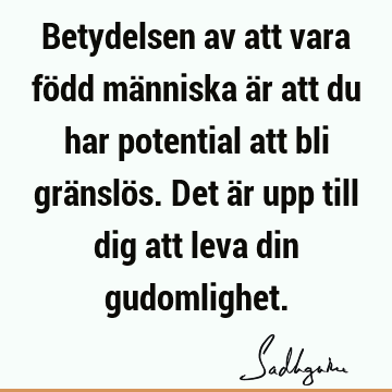 Betydelsen av att vara född människa är att du har potential att bli gränslös. Det är upp till dig att leva din