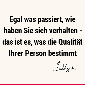 Egal was passiert, wie haben Sie sich verhalten - das ist es, was die Qualität Ihrer Person