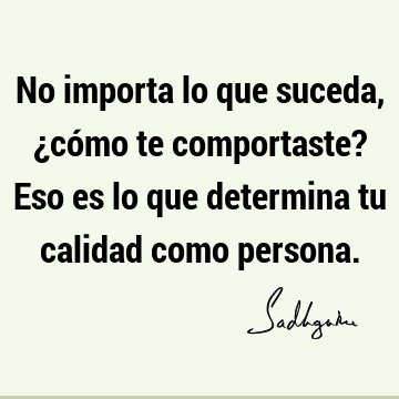 No importa lo que suceda, ¿cómo te comportaste? Eso es lo que determina tu calidad como