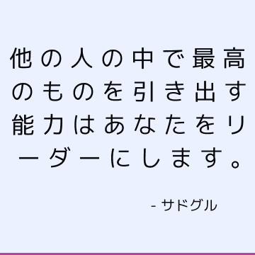 他の人の中で最高のものを引き出す能力はあなたをリーダーにします。