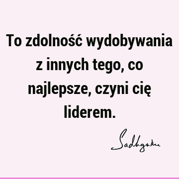 To zdolność wydobywania z innych tego, co najlepsze, czyni cię