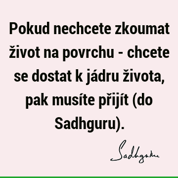 Pokud nechcete zkoumat život na povrchu - chcete se dostat k jádru života, pak musíte přijít (do Sadhguru)