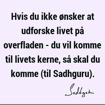 Hvis du ikke ønsker at udforske livet på overfladen - du vil komme til livets kerne, så skal du komme (til Sadhguru)