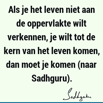 Als je het leven niet aan de oppervlakte wilt verkennen, je wilt tot de kern van het leven komen, dan moet je komen (naar Sadhguru)