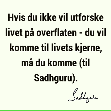 Hvis du ikke vil utforske livet på overflaten - du vil komme til livets kjerne, må du komme (til Sadhguru)