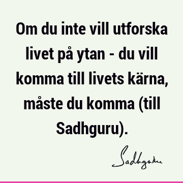 Om du inte vill utforska livet på ytan - du vill komma till livets kärna, måste du komma (till Sadhguru)