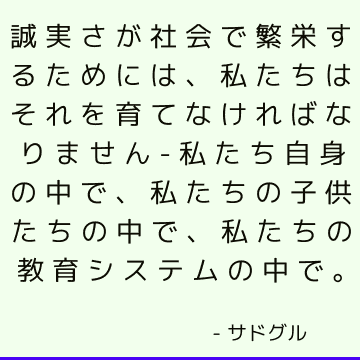 誠実さが社会で繁栄するためには、私たちはそれを育てなければなりません-私たち自身の中で、私たちの子供たちの中で、私たちの教育システムの中で。