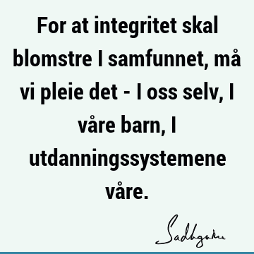 For at integritet skal blomstre i samfunnet, må vi pleie det - i oss selv, i våre barn, i utdanningssystemene vå