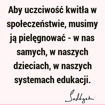 Aby uczciwość kwitła w społeczeństwie, musimy ją pielęgnować - w nas samych, w naszych dzieciach, w naszych systemach