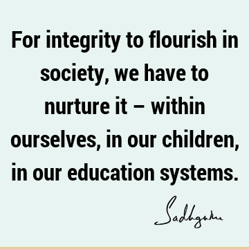 For integrity to flourish in society, we have to nurture it – within ourselves, in our children, in our education