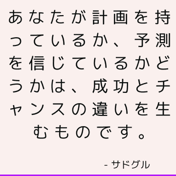 あなたが計画を持っているか、予測を信じているかどうかは、成功とチャンスの違いを生むものです。