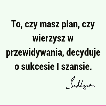 To, czy masz plan, czy wierzysz w przewidywania, decyduje o sukcesie i