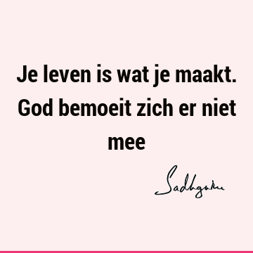 Je leven is wat je maakt. God bemoeit zich er niet