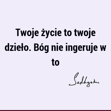 Twoje życie to twoje dzieło. Bóg nie ingeruje w