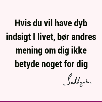 Hvis du vil have dyb indsigt i livet, bør andres mening om dig ikke betyde noget for