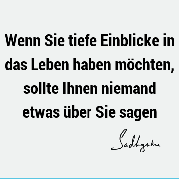 Wenn Sie tiefe Einblicke in das Leben haben möchten, sollte Ihnen niemand etwas über Sie