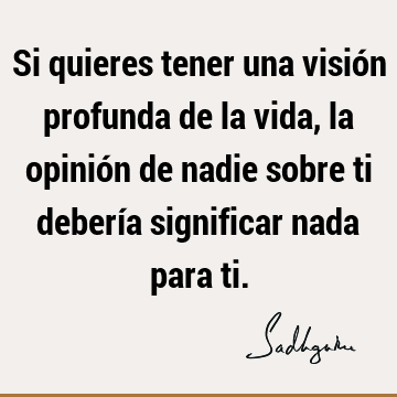 Si quieres tener una visión profunda de la vida, la opinión de nadie sobre ti debería significar nada para