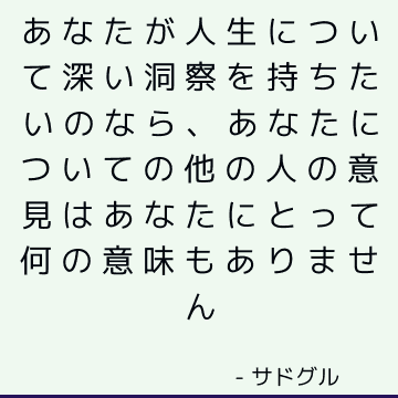 あなたが人生について深い洞察を持ちたいのなら、あなたについての他の人の意見はあなたにとって何の意味もありません