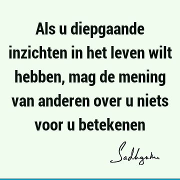 Als u diepgaande inzichten in het leven wilt hebben, mag de mening van anderen over u niets voor u