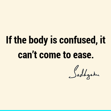 If the body is confused, it can’t come to