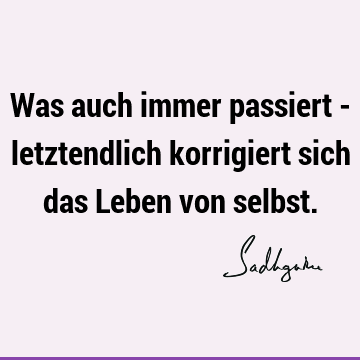 Was auch immer passiert - letztendlich korrigiert sich das Leben von