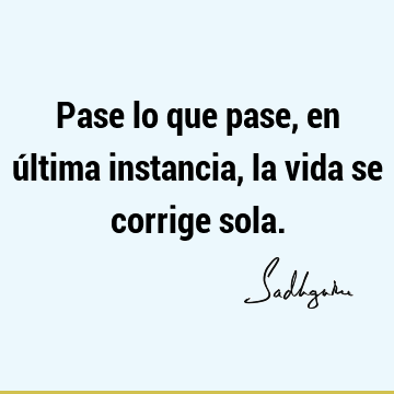 Pase lo que pase, en última instancia, la vida se corrige