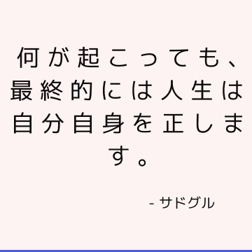 何が起こっても、最終的には人生は自分自身を正します。