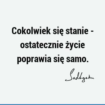 Cokolwiek się stanie - ostatecznie życie poprawia się