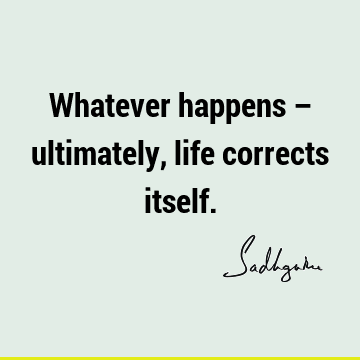 Whatever happens – ultimately, life corrects