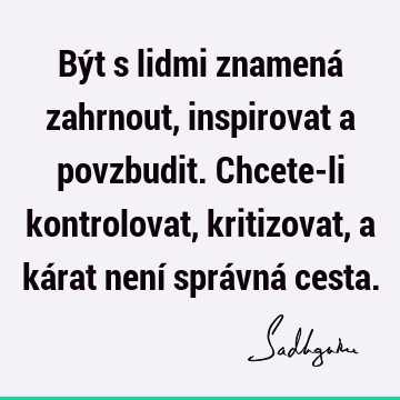 Být s lidmi znamená zahrnout, inspirovat a povzbudit. Chcete-li kontrolovat, kritizovat, a kárat není správná