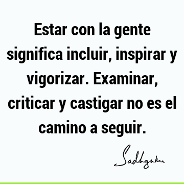 Estar con la gente significa incluir, inspirar y vigorizar. Examinar, criticar y castigar no es el camino a