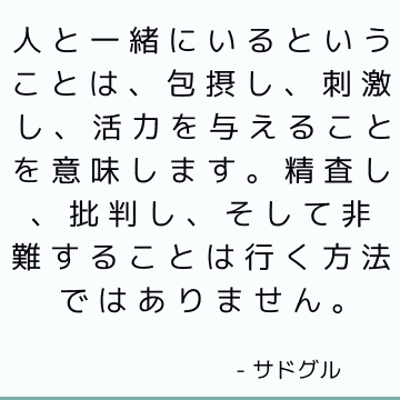 人と一緒にいるということは、包摂し、刺激し、活力を与えることを意味します。 精査し、批判し、そして非難することは行く方法ではありません。