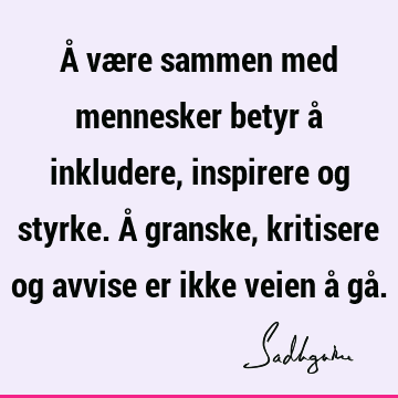 Å være sammen med mennesker betyr å inkludere, inspirere og styrke. Å granske, kritisere og avvise er ikke veien å gå