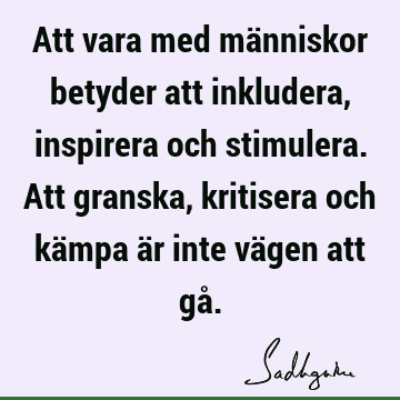 Att vara med människor betyder att inkludera, inspirera och stimulera. Att granska, kritisera och kämpa är inte vägen att gå