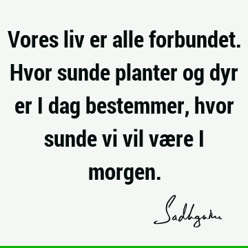 Vores liv er alle forbundet. Hvor sunde planter og dyr er i dag bestemmer, hvor sunde vi vil være i