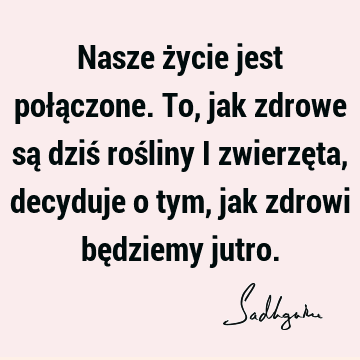 Nasze życie jest połączone. To, jak zdrowe są dziś rośliny i zwierzęta, decyduje o tym, jak zdrowi będziemy