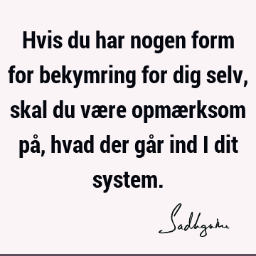 Hvis du har nogen form for bekymring for dig selv, skal du være opmærksom på, hvad der går ind i dit