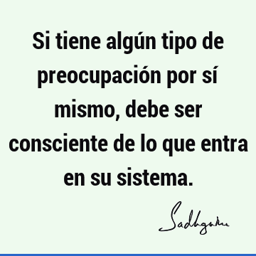 Si tiene algún tipo de preocupación por sí mismo, debe ser consciente de lo que entra en su