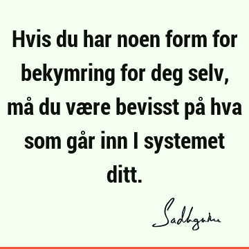 Hvis du har noen form for bekymring for deg selv, må du være bevisst på hva som går inn i systemet