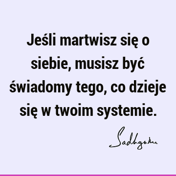 Jeśli martwisz się o siebie, musisz być świadomy tego, co dzieje się w twoim