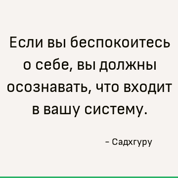 Если вы беспокоитесь о себе, вы должны осознавать, что входит в вашу систему