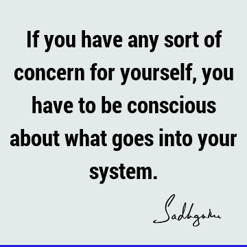 If you have any sort of concern for yourself, you have to be conscious about what goes into your