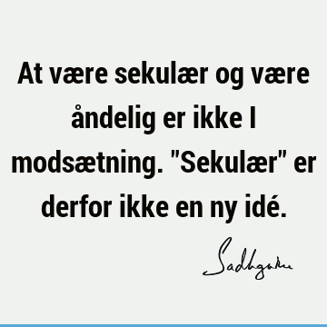 At være sekulær og være åndelig er ikke i modsætning. "Sekulær" er derfor ikke en ny idé